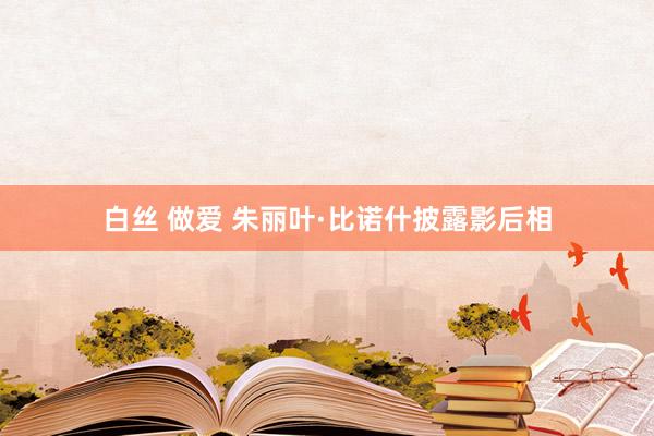 白丝 做爱 朱丽叶·比诺什披露影后相