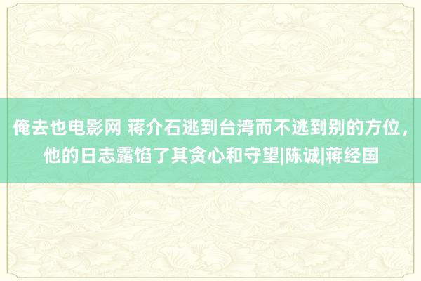 俺去也电影网 蒋介石逃到台湾而不逃到别的方位，他的日志露馅了其贪心和守望|陈诚|蒋经国