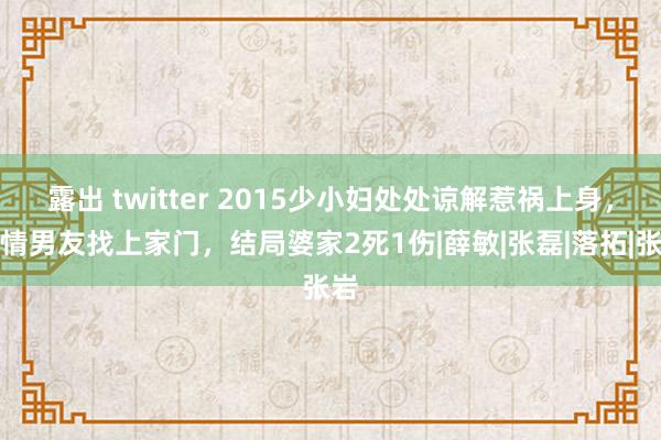 露出 twitter 2015少小妇处处谅解惹祸上身，痴情男友找上家门，结局婆家2死1伤|薛敏|张磊|落拓|张岩