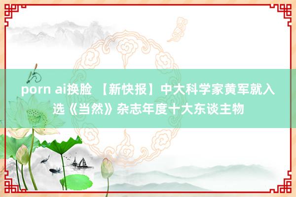 porn ai换脸 【新快报】中大科学家黄军就入选《当然》杂志年度十大东谈主物