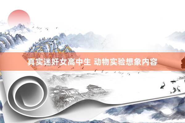 真实迷奸女高中生 动物实验想象内容