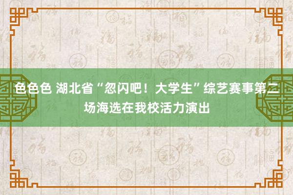 色色色 湖北省“忽闪吧！大学生”综艺赛事第二场海选在我校活力演出