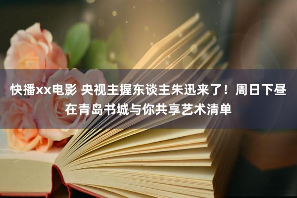 快播xx电影 央视主握东谈主朱迅来了！周日下昼在青岛书城与你共享艺术清单