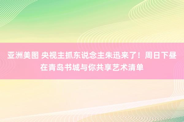 亚洲美图 央视主抓东说念主朱迅来了！周日下昼在青岛书城与你共享艺术清单