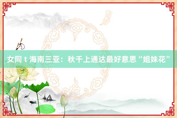女同 t 海南三亚：秋千上通达最好意思“姐妹花”