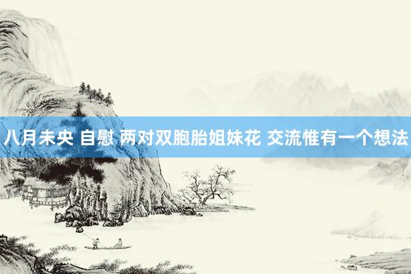 八月未央 自慰 两对双胞胎姐妹花 交流惟有一个想法