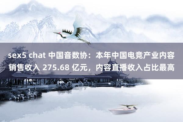 sex5 chat 中国音数协：本年中国电竞产业内容销售收入 275.68 亿元，内容直播收入占比最高