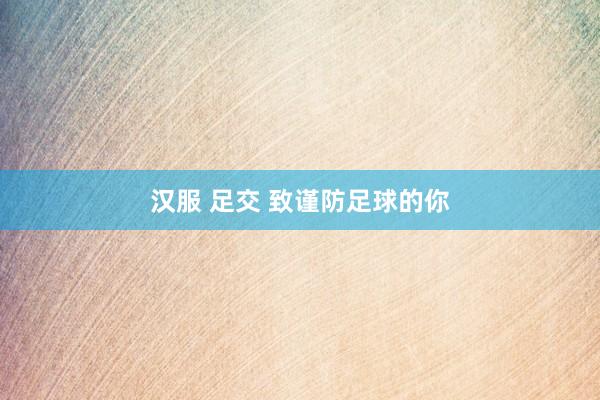 汉服 足交 致谨防足球的你