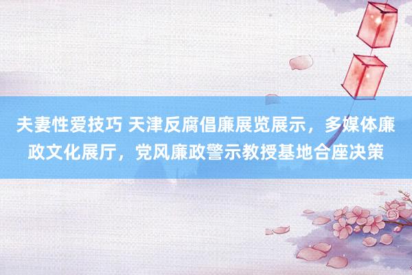 夫妻性爱技巧 天津反腐倡廉展览展示，多媒体廉政文化展厅，党风廉政警示教授基地合座决策