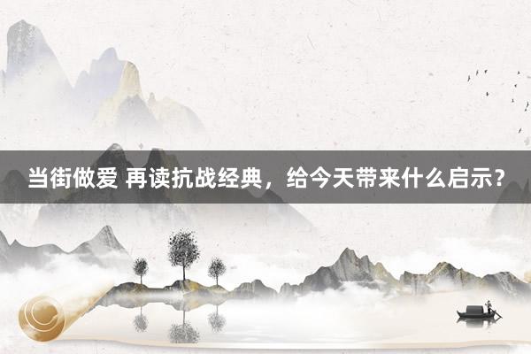 当街做爱 再读抗战经典，给今天带来什么启示？