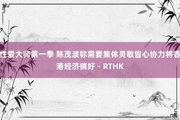 性爱大师第一季 陈茂波称需要集体灵敏皆心协力将香港经济搞好 - RTHK