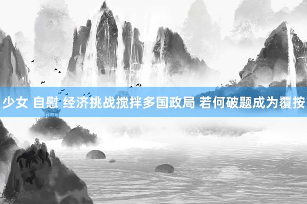 少女 自慰 经济挑战搅拌多国政局 若何破题成为覆按