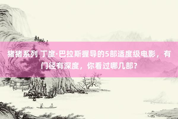 猪猪系列 丁度·巴拉斯握导的5部适度级电影，有门径有深度，你看过哪几部？