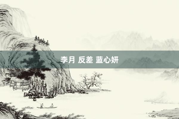 李月 反差 蓝心妍