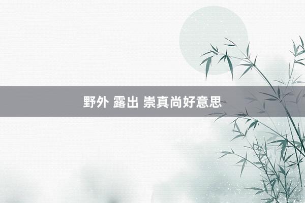 野外 露出 崇真尚好意思