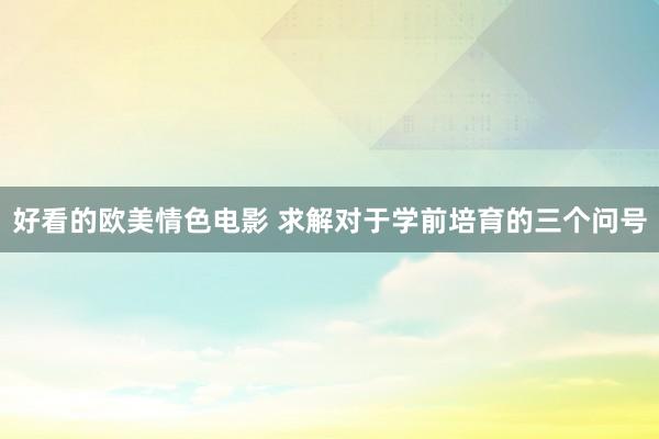 好看的欧美情色电影 求解对于学前培育的三个问号