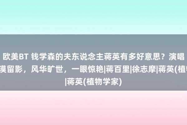 欧美BT 钱学森的夫东说念主蒋英有多好意思？演唱会上冷漠留影，风华旷世，一眼惊艳|蒋百里|徐志摩|蒋英(植物学家)