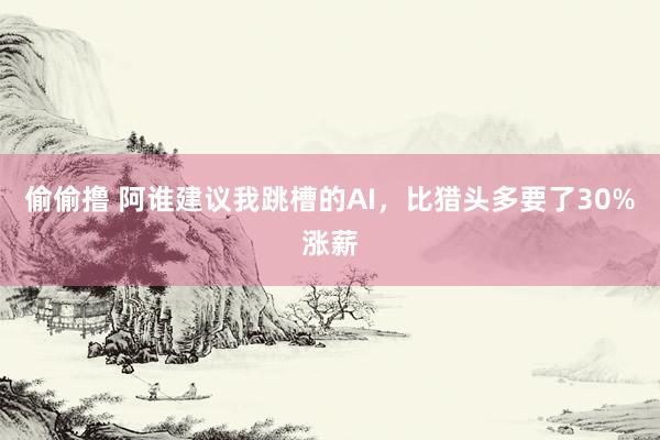 偷偷撸 阿谁建议我跳槽的AI，比猎头多要了30%涨薪