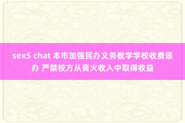 sex5 chat 本市加强民办义务教学学校收费惩办 严禁校方从膏火收入中取得收益