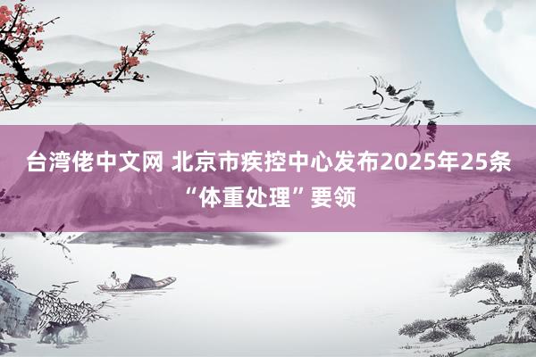 台湾佬中文网 北京市疾控中心发布2025年25条“体重处理”要领
