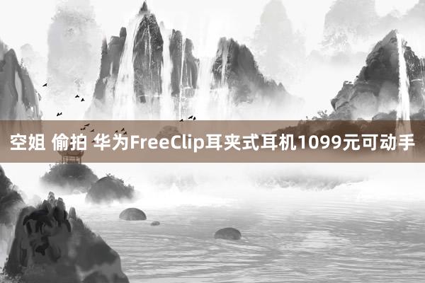 空姐 偷拍 华为FreeClip耳夹式耳机1099元可动手