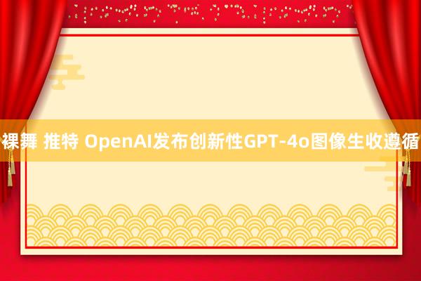 裸舞 推特 OpenAI发布创新性GPT-4o图像生收遵循