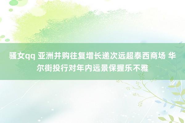 骚女qq 亚洲并购往复增长递次远超泰西商场 华尔街投行对年内远景保握乐不雅