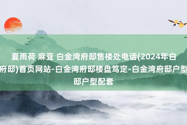 夏雨荷 麻豆 白金湾府邸售楼处电话(2024年白金湾府邸)首页网站-白金湾府邸楼盘笃定-白金湾府邸户型配套