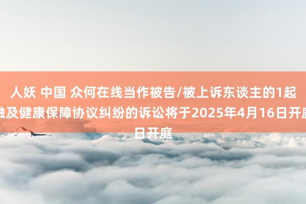 人妖 中国 众何在线当作被告/被上诉东谈主的1起触及健康保障协议纠纷的诉讼将于2025年4月16日开庭