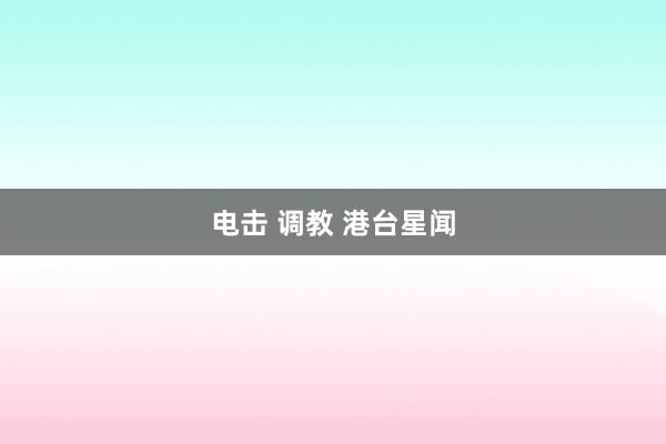 电击 调教 港台星闻