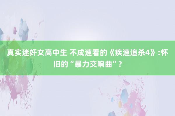 真实迷奸女高中生 不成速看的《疾速追杀4》:怀旧的“暴力交响曲”?