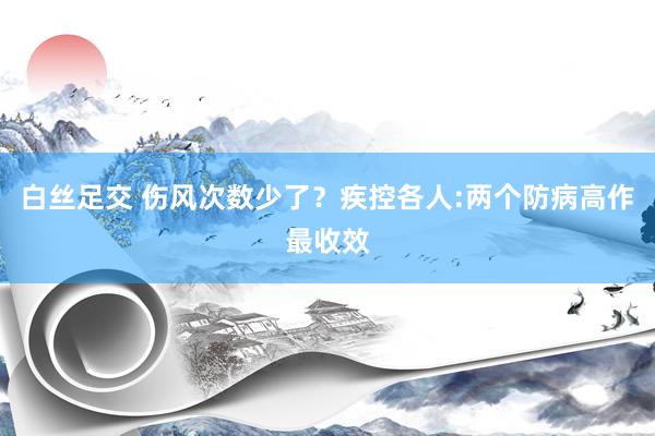 白丝足交 伤风次数少了？疾控各人:两个防病高作最收效