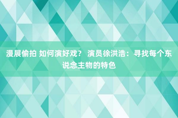 漫展偷拍 如何演好戏？ 演员徐洪浩：寻找每个东说念主物的特色