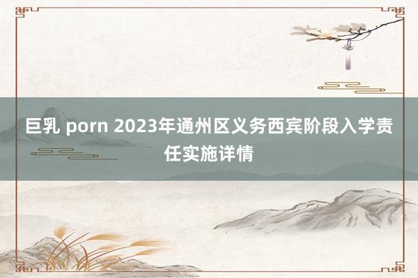 巨乳 porn 2023年通州区义务西宾阶段入学责任实施详情