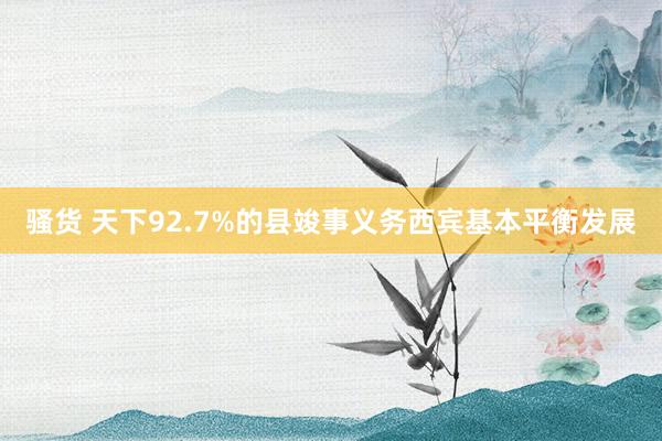 骚货 天下92.7%的县竣事义务西宾基本平衡发展