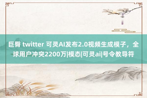 巨臀 twitter 可灵AI发布2.0视频生成模子，全球用户冲突2200万|模态|可灵ai|号令教导符