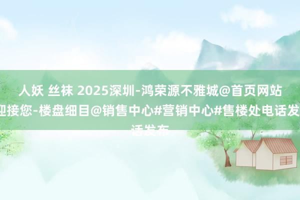 人妖 丝袜 2025深圳-鸿荣源不雅城@首页网站-迎接您-楼盘细目@销售中心#营销中心#售楼处电话发布
