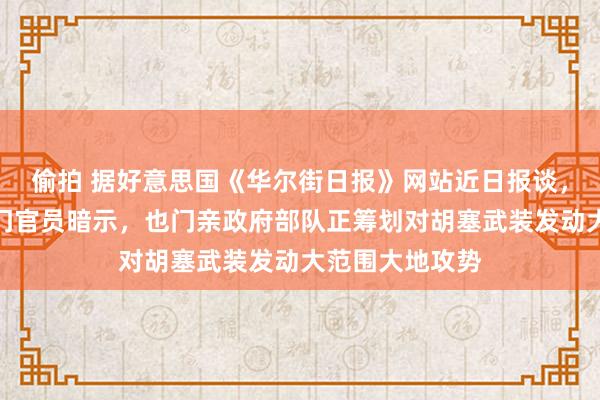 偷拍 据好意思国《华尔街日报》网站近日报谈，好意思国和也门官员暗示，也门亲政府部队正筹划对胡塞武装发动大范围大地攻势