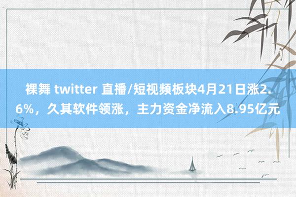 裸舞 twitter 直播/短视频板块4月21日涨2.6%，久其软件领涨，主力资金净流入8.95亿元