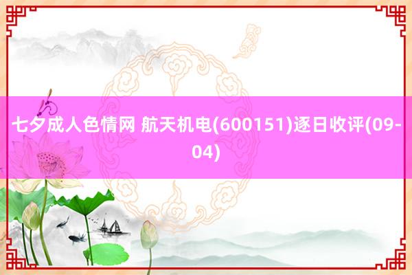 七夕成人色情网 航天机电(600151)逐日收评(09-04)