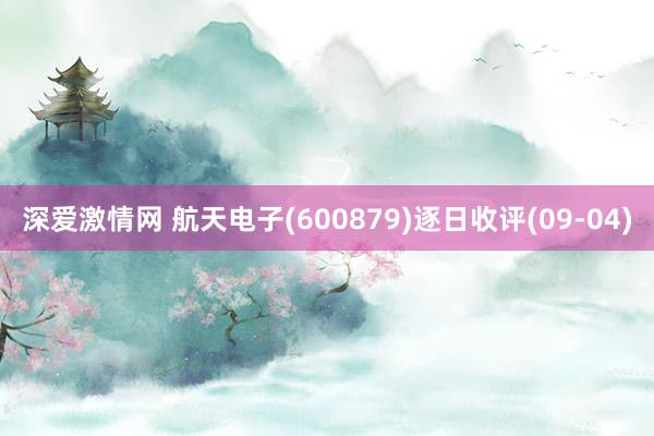 深爱激情网 航天电子(600879)逐日收评(09-04)