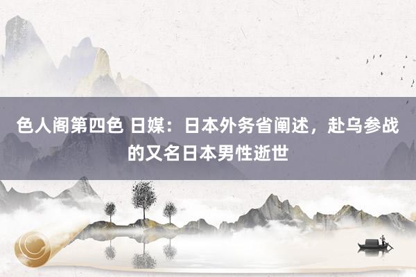色人阁第四色 日媒：日本外务省阐述，赴乌参战的又名日本男性逝世