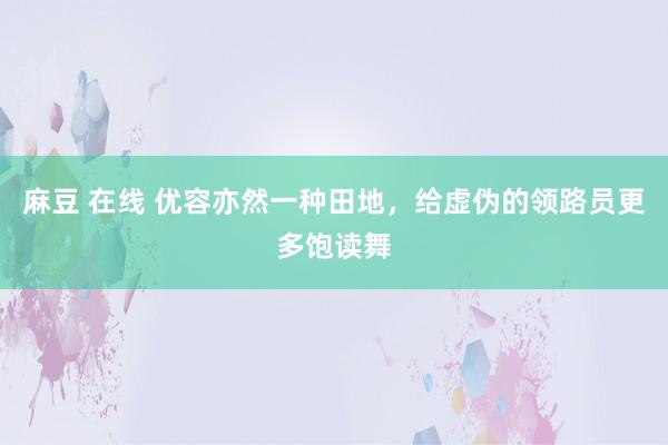 麻豆 在线 优容亦然一种田地，给虚伪的领路员更多饱读舞