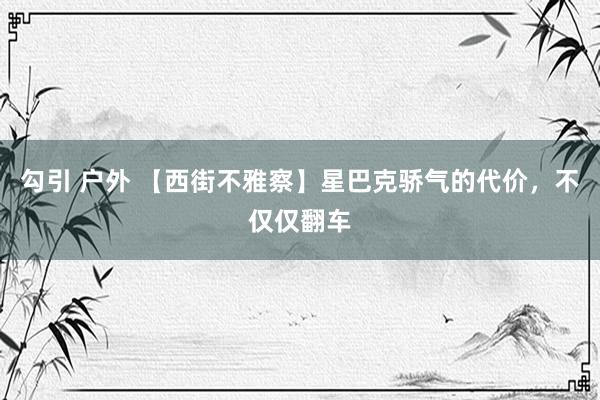 勾引 户外 【西街不雅察】星巴克骄气的代价，不仅仅翻车