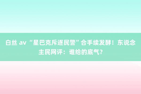 白丝 av “星巴克斥逐民警”合手续发酵！东说念主民网评：谁给的底气？