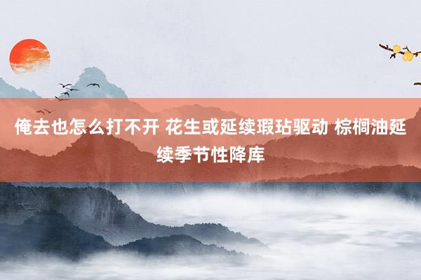 俺去也怎么打不开 花生或延续瑕玷驱动 棕榈油延续季节性降库
