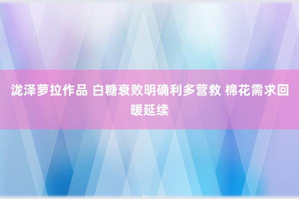 泷泽萝拉作品 白糖衰败明确利多营救 棉花需求回暖延续