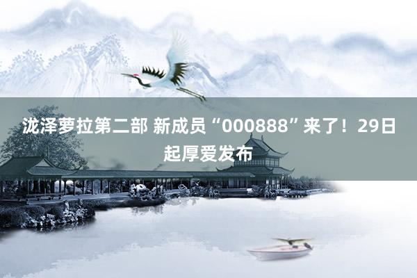 泷泽萝拉第二部 新成员“000888”来了！29日起厚爱发布