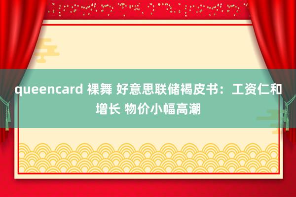 queencard 裸舞 好意思联储褐皮书：工资仁和增长 物价小幅高潮