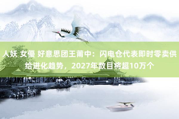 人妖 女優 好意思团王莆中：闪电仓代表即时零卖供给进化趋势，2027年数目将超10万个